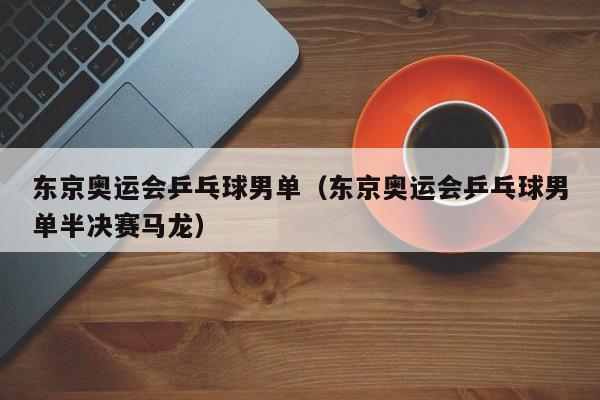 东京奥运会乒乓球男单（东京奥运会乒乓球男单半决赛马龙）