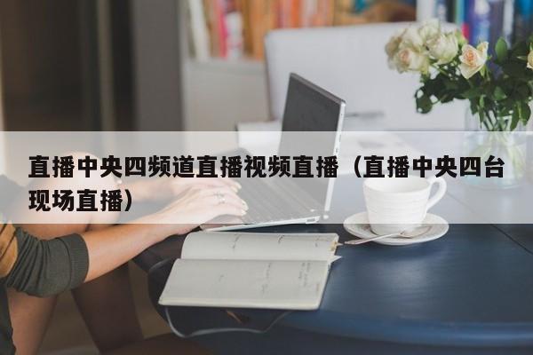 直播中央四频道直播视频直播（直播中央四台现场直播）