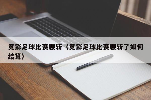 竞彩足球比赛腰斩（竞彩足球比赛腰斩了如何结算）
