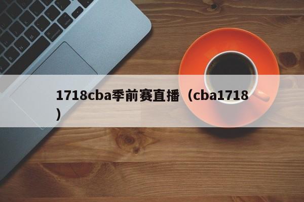 1718cba季前赛直播（cba1718）