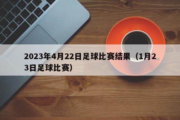 2023年4月22日足球比赛结果（1月23日足球比赛）