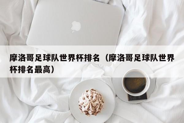 摩洛哥足球队世界杯排名（摩洛哥足球队世界杯排名最高）