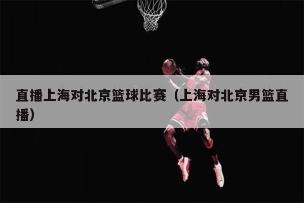 直播上海对北京篮球比赛（上海对北京男篮直播）