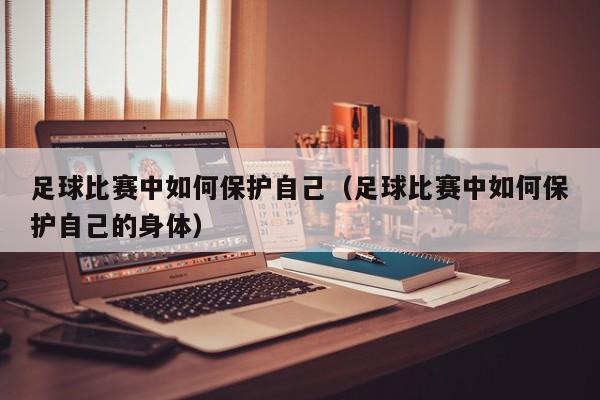 足球比赛中如何保护自己（足球比赛中如何保护自己的身体）