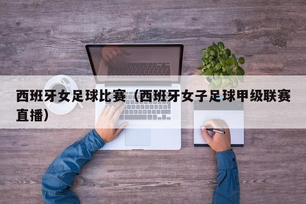 西班牙女足球比赛（西班牙女子足球甲级联赛直播）