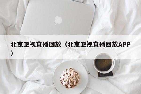 北京卫视直播回放（北京卫视直播回放APP）