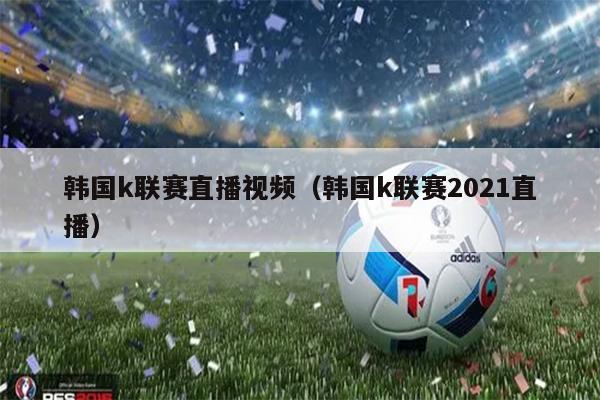 韩国k联赛直播视频（韩国k联赛2021直播）