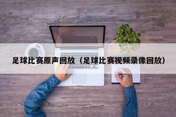 足球比赛原声回放（足球比赛视频录像回放）