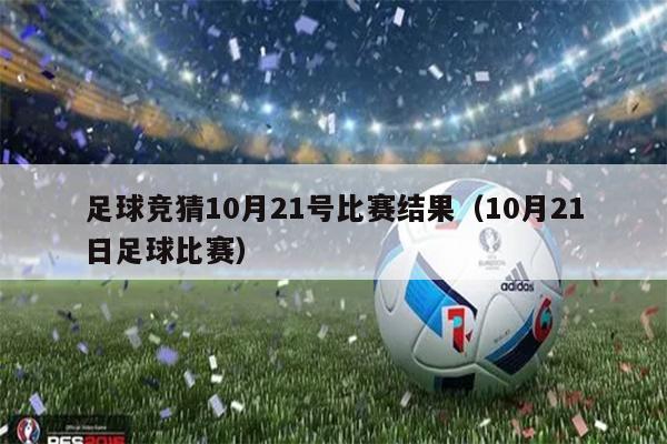 足球竞猜10月21号比赛结果（10月21日足球比赛）