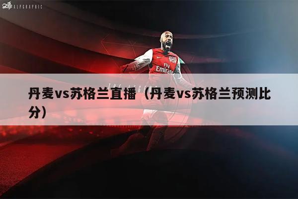 丹麦vs苏格兰直播（丹麦vs苏格兰预测比分）