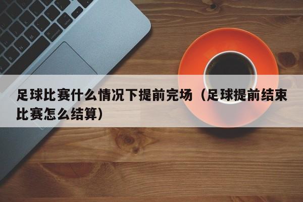 足球比赛什么情况下提前完场（足球提前结束比赛怎么结算）