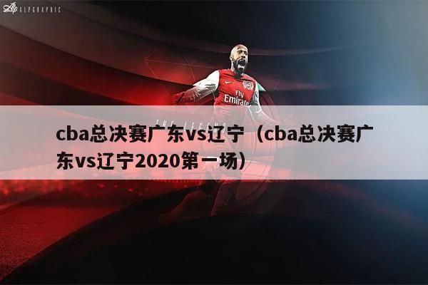 cba总决赛广东vs辽宁（cba总决赛广东vs辽宁2020第一场）