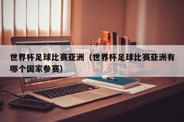 世界杯足球比赛亚洲（世界杯足球比赛亚洲有哪个国家参赛）