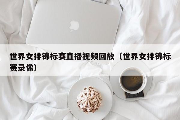 世界女排锦标赛直播视频回放（世界女排锦标赛录像）