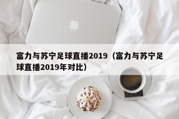 富力与苏宁足球直播2019（富力与苏宁足球直播2019年对比）