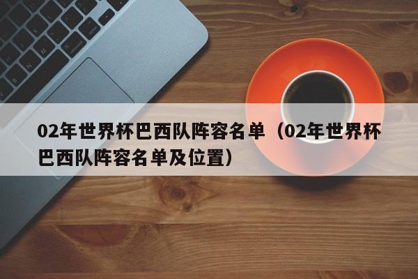 02年世界杯巴西队阵容名单（02年世界杯巴西队阵容名单及位置）