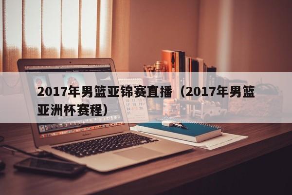 2017年男篮亚锦赛直播（2017年男篮亚洲杯赛程）
