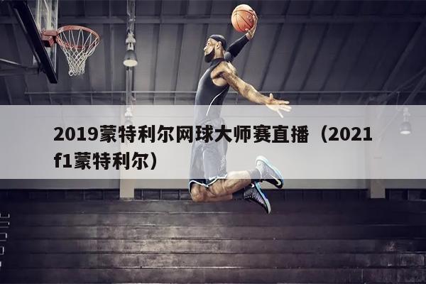 2019蒙特利尔网球大师赛直播（2021f1蒙特利尔）