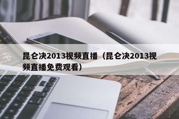 昆仑决2013视频直播（昆仑决2013视频直播免费观看）
