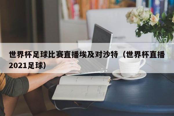 世界杯足球比赛直播埃及对沙特（世界杯直播2021足球）