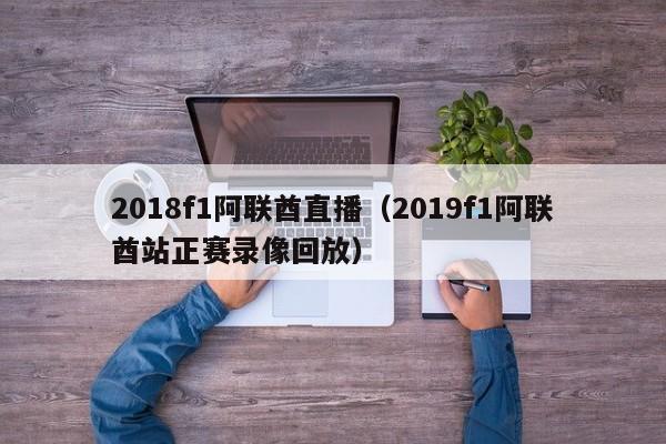 2018f1阿联酋直播（2019f1阿联酋站正赛录像回放）