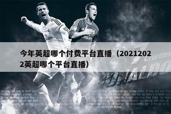 今年英超哪个付费平台直播（20212022英超哪个平台直播）