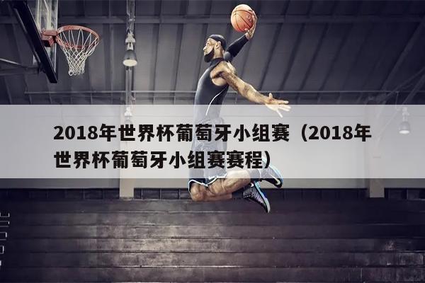 2018年世界杯葡萄牙小组赛（2018年世界杯葡萄牙小组赛赛程）