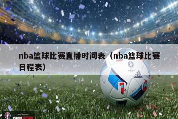 nba篮球比赛直播时间表（nba篮球比赛日程表）