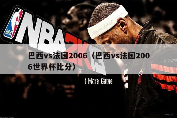 巴西vs法国2006（巴西vs法国2006世界杯比分）