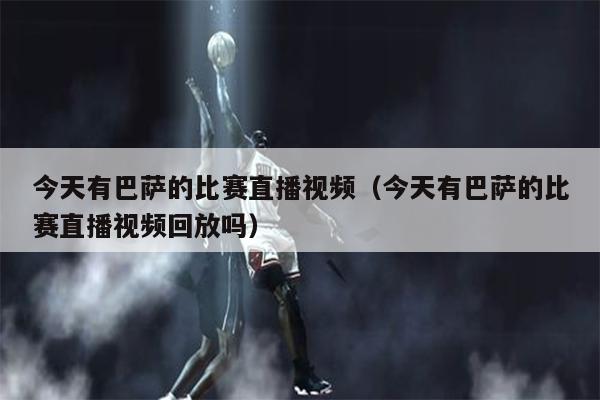 今天有巴萨的比赛直播视频（今天有巴萨的比赛直播视频回放吗）