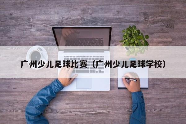 广州少儿足球比赛（广州少儿足球学校）