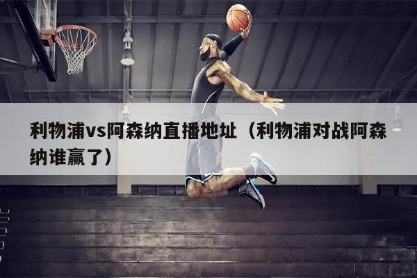 利物浦vs阿森纳直播地址（利物浦对战阿森纳谁赢了）