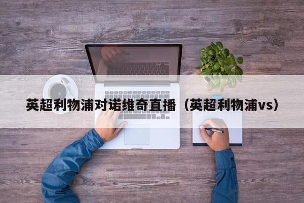 英超利物浦对诺维奇直播（英超利物浦vs）