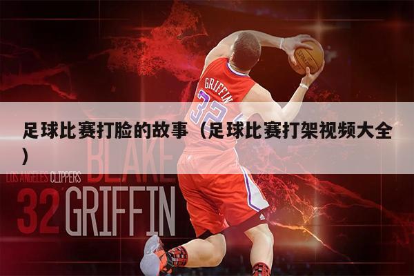 足球比赛打脸的故事（足球比赛打架视频大全）