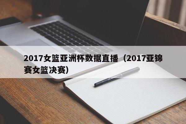 2017女篮亚洲杯数据直播（2017亚锦赛女篮决赛）