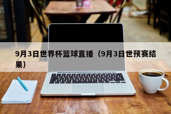 9月3日世界杯篮球直播（9月3日世预赛结果）