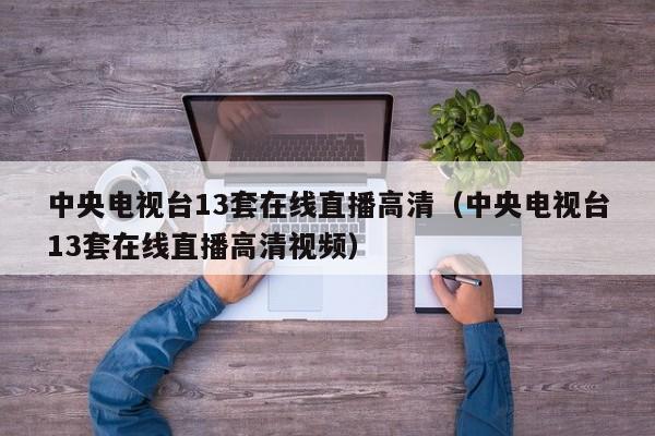中央电视台13套在线直播高清（中央电视台13套在线直播高清视频）