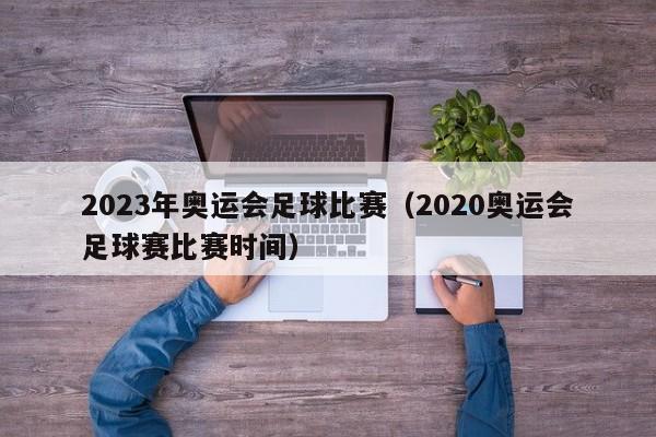 2023年奥运会足球比赛（2020奥运会足球赛比赛时间）
