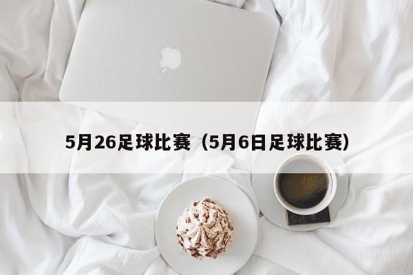 5月26足球比赛（5月6日足球比赛）