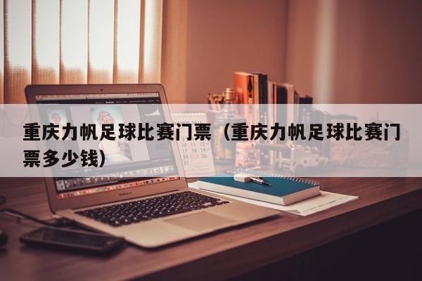 重庆力帆足球比赛门票（重庆力帆足球比赛门票多少钱）