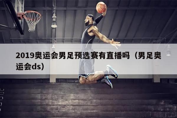 2019奥运会男足预选赛有直播吗（男足奥运会ds）