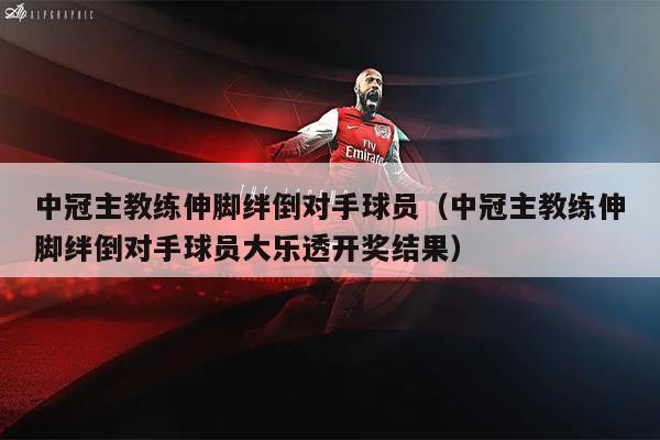 中冠主教练伸脚绊倒对手球员（中冠主教练伸脚绊倒对手球员大乐透开奖结果）