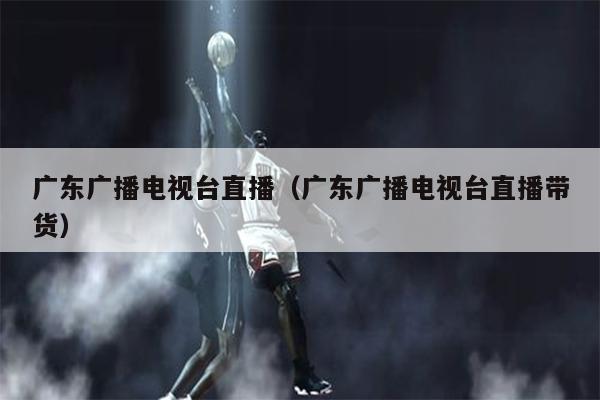 广东广播电视台直播（广东广播电视台直播带货）