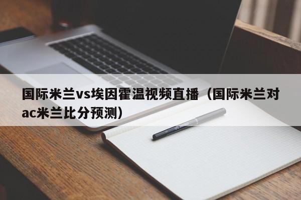 国际米兰vs埃因霍温视频直播（国际米兰对ac米兰比分预测）