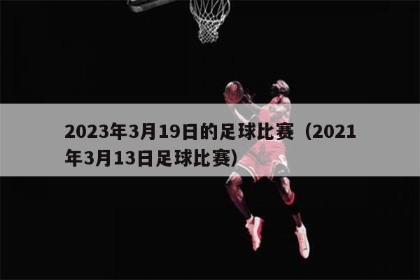 2023年3月19日的足球比赛（2021年3月13日足球比赛）