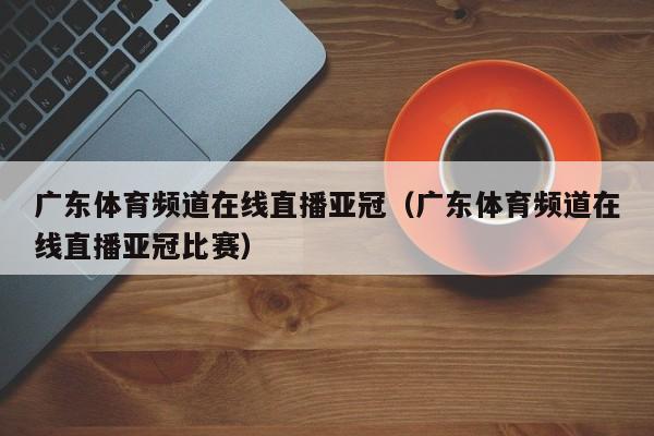 广东体育频道在线直播亚冠（广东体育频道在线直播亚冠比赛）