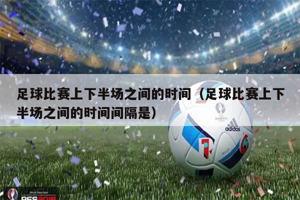 足球比赛上下半场之间的时间（足球比赛上下半场之间的时间间隔是）