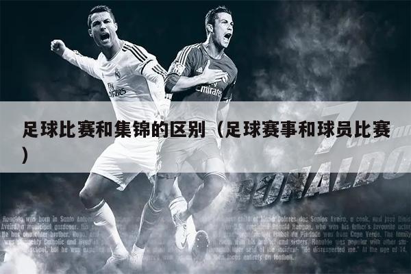 足球比赛和集锦的区别（足球赛事和球员比赛）