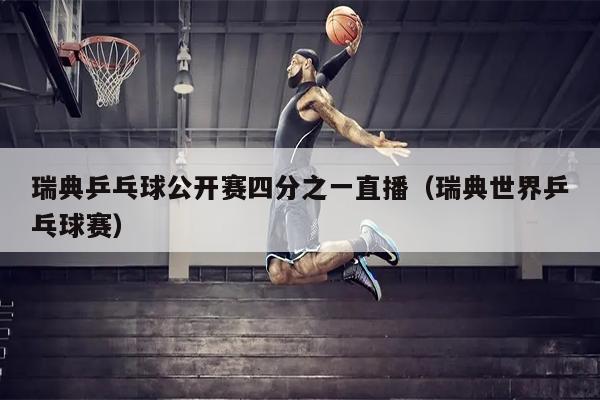 瑞典乒乓球公开赛四分之一直播（瑞典世界乒乓球赛）