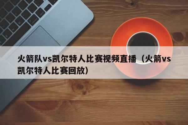 火箭队vs凯尔特人比赛视频直播（火箭vs凯尔特人比赛回放）